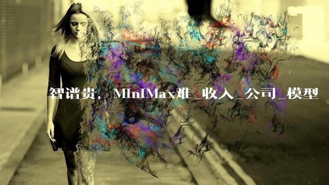 智谱贵，MiniMax难_收入_公司_模型