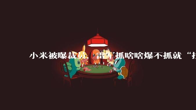 小米被曝裁员，雷军抓啥啥爆不抓就“拉胯”？_员工_手机_公司