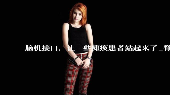 脑机接口，让一些瘫痪患者站起来了_脊髓_运动_大脑