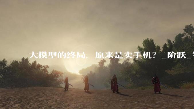 大模型的终局，原来是卖手机？_阶跃_智能_公司