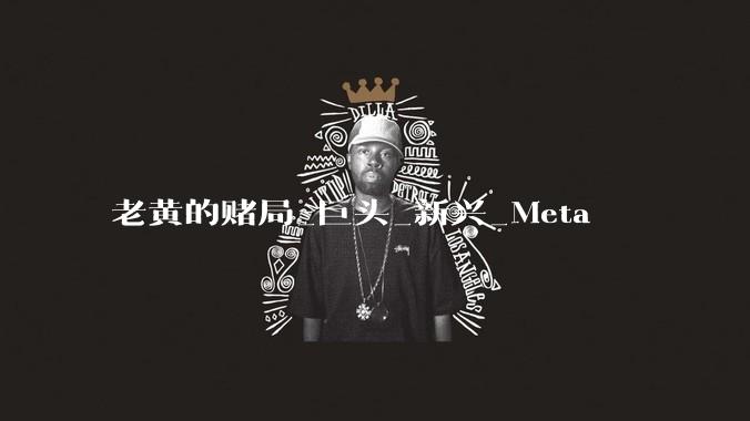 老黄的赌局_巨头_新兴_Meta