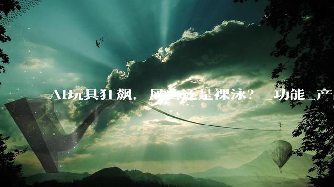 AI玩具狂飙，风口还是裸泳？_功能_产品_人工智能