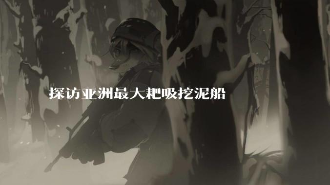 探访亚洲最大耙吸挖泥船