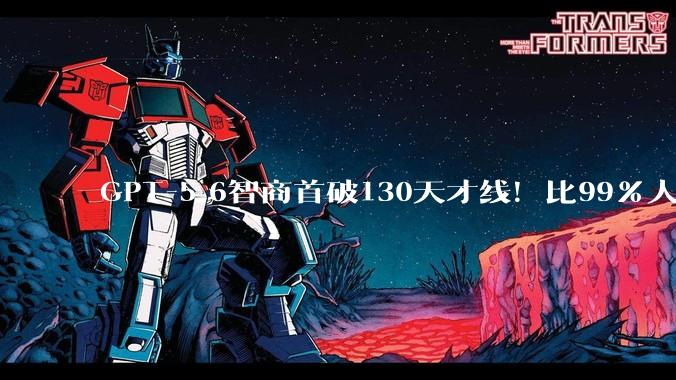 GPT-5.6智商首破130天才线！比99%人类聪明_Fable_模型_测试