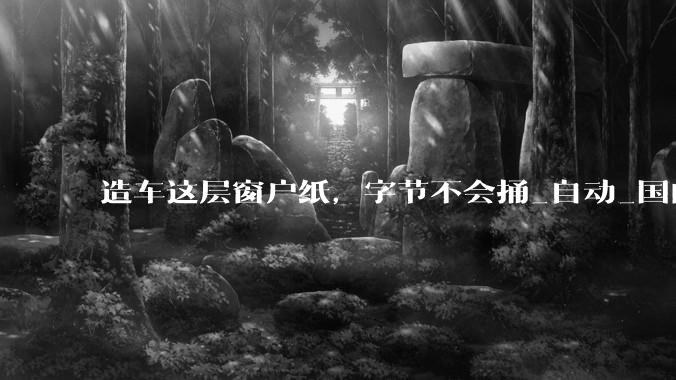 造车这层窗户纸，字节不会捅_自动_国内汽车_场景