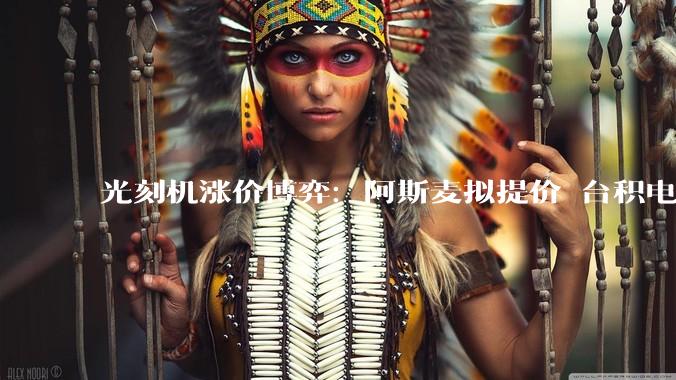 光刻机涨价博弈：阿斯麦拟提价 台积电抵制恐难逆转_市场_芯片_设备