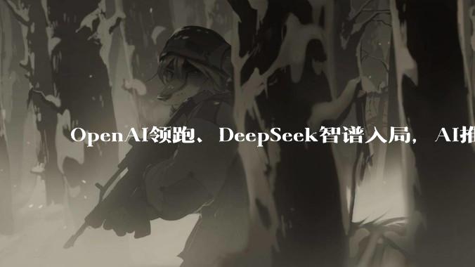 OpenAI领跑、DeepSeek智谱入局，AI推理芯片成新战场，英伟达统治地位松动？_模型_公司_训练