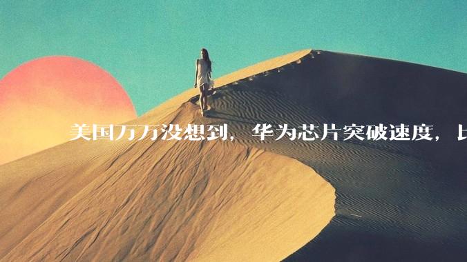 美国万万没想到，华为芯片突破速度，比想象中还要快！_麒麟_设备_nm