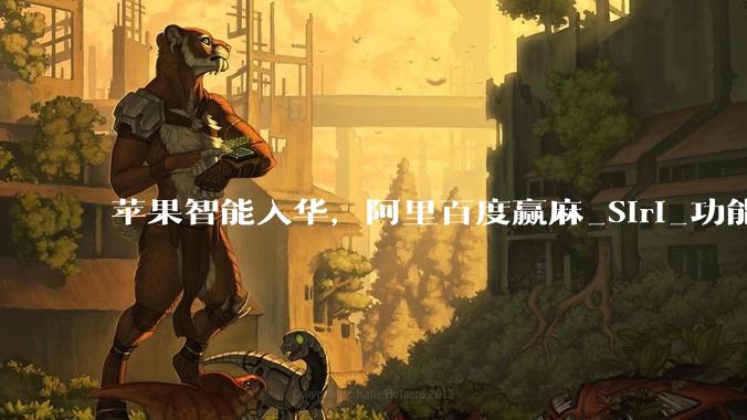 苹果智能入华，阿里百度赢麻_Siri_功能_App
