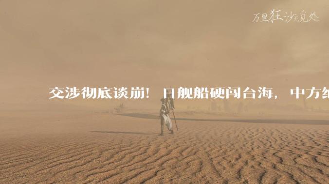 交涉彻底谈崩！日舰船硬闯台海，中方绝不退让，两轮反击接连落地_日本_行动_台湾海峡