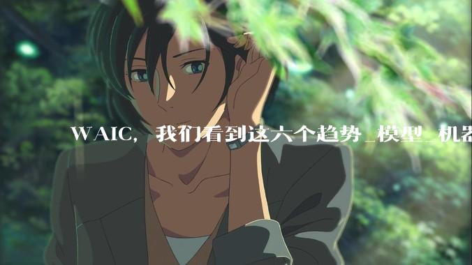 WAIC，我们看到这六个趋势_模型_机器人_人工智能