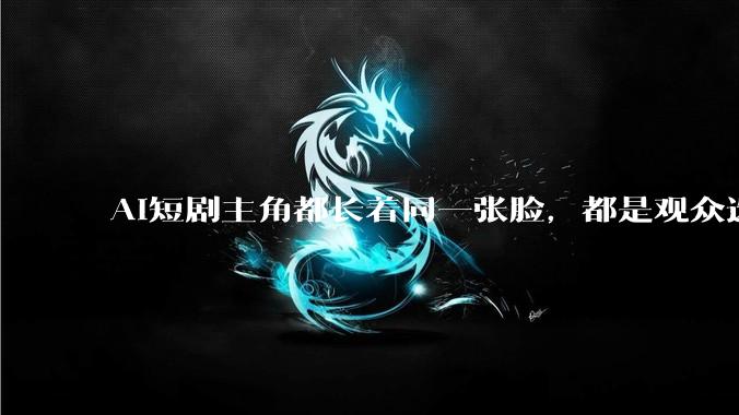 AI短剧主角都长着同一张脸，都是观众选的_模型_从业者_内容