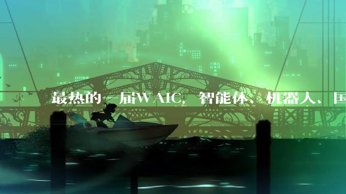 最热的一届WAIC，智能体、机器人、国产算力成焦点，中国AI从底层到应用全面突破_模型_Agent