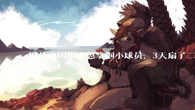 网传前国脚申思掌掴小球员，3天扇了二十余记耳光，后者父母已报警，足协：申思系终身禁足人员，密切关注上海市有关部门对***的调查进展_中国足球协会_活动_处罚
