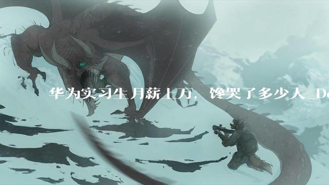 华为实习生月薪上万，馋哭了多少人_DeepSeek_招聘_人才
