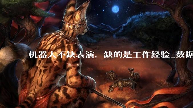 机器人不缺表演，缺的是工作经验_数据_模型_任务
