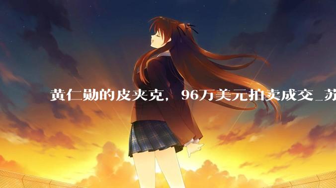 黄仁勋的皮夹克，96万美元拍卖成交_苏富比拍卖行_黑色_妻子