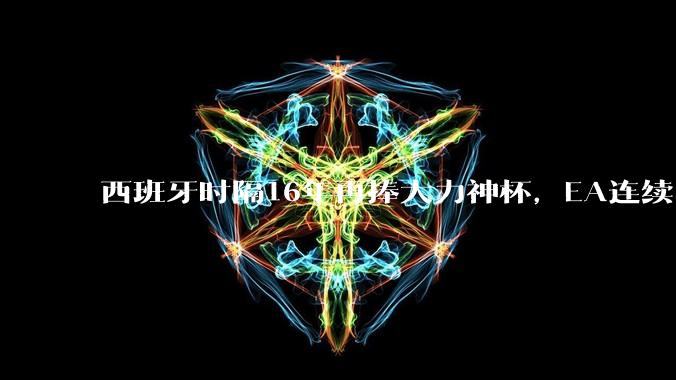 西班牙时隔16年再捧大力神杯，EA连续5届成功预测世界杯冠军_阿根廷_比赛_模拟