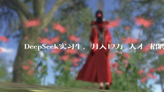DeepSeek实习生，月入12万_人才_招聘_***