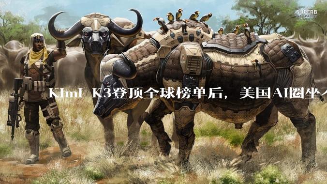 Kimi K3登顶全球榜单后，美国AI圈坐不住了_模型_中国_Tokens