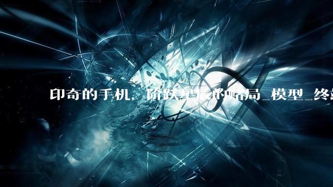 印奇的手机，阶跃星辰的赌局_模型_终端_智能