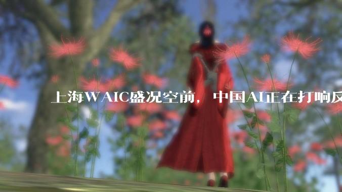 上海WAIC盛况空前，中国AI正在打响反击战_竞争_MagicBot_治理