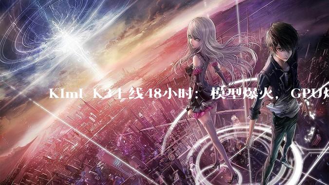 Kimi K3上线48小时：模型爆火，GPU爆肝，会员停售_网友_公司_Opus