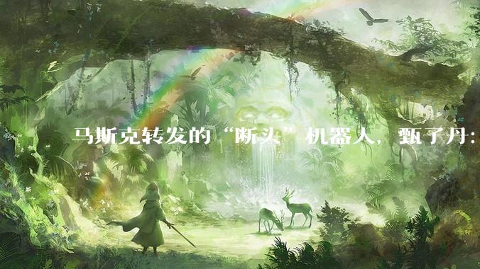 马斯克转发的“断头”机器人，甄子丹：打不过_深圳_美国_机甲