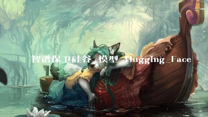 智谱保卫硅谷_模型_Hugging_Face
