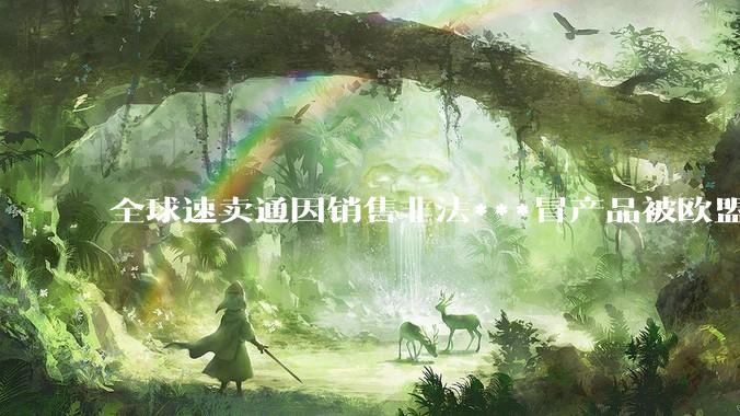 全球速卖通因销售非法***冒产品被欧盟处以6.29亿美元罚款_平台_系统_中国
