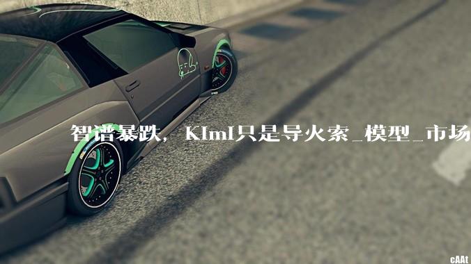 智谱暴跌，Kimi只是导火索_模型_市场_配售