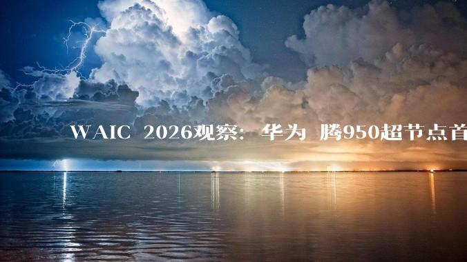 WAIC 2026观察：华为昇腾950超节点首亮相，中国算力如何实现“系统级”突围?_技术_全球_规模