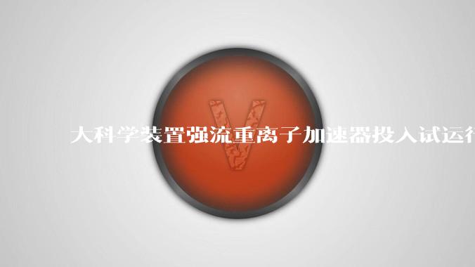 大科学装置强流重离子加速器投入试运行