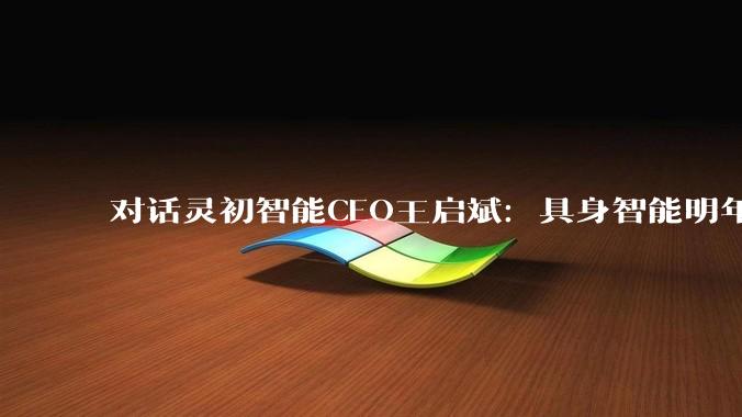 对话灵初智能CEO王启斌：具身智能明年明显分化进淘汰赛，只会表演的难存活_模型_数据_硬件