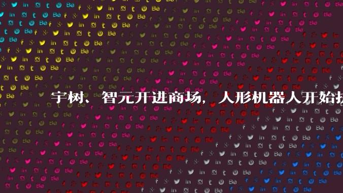 宇树、智元开进商场，人形机器人开始拼门店？_线下_北京王府井_智能