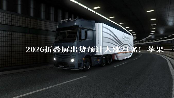 2026折叠屏出货预计大涨21%！苹果一举拿下25%份额：与三星、华为三足鼎立_行业_市场_产品