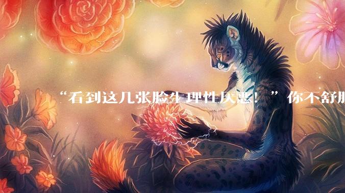 “看到这几张脸生理性厌恶！”你不舒服的原因，专家说清楚了_人类_生物体_拟人