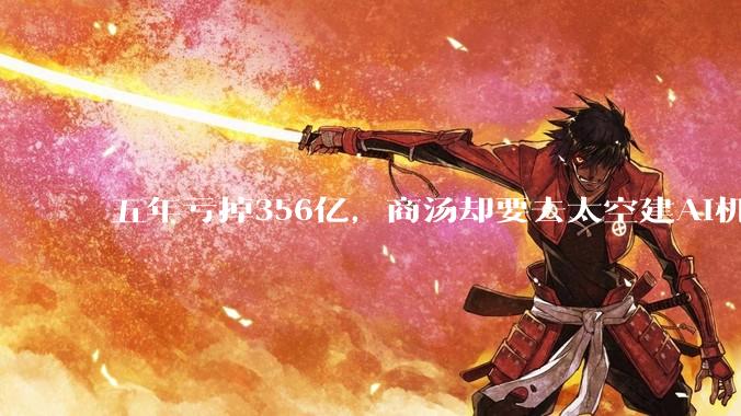 五年亏掉356亿，商汤却要去太空建AI机房_模型_芯片_国产