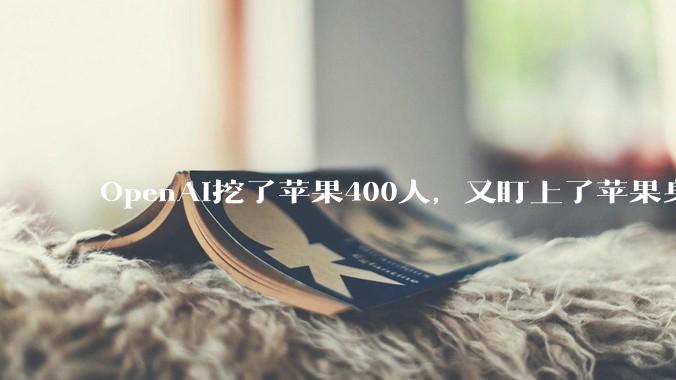 OpenAI挖了苹果400人，又盯上了苹果身后的中国制造商_硬件_Chang_产品