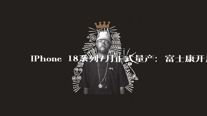 iPhone 18系列7月正式量产：富士康开启招工潮，新机或迎价格上调_苹果_成本_市场