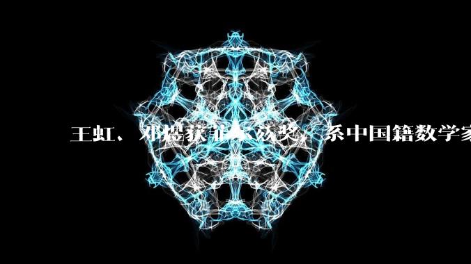 王虹、邓煜获菲尔兹奖，系中国籍数学家首次获得该奖项_理学_合作_国际