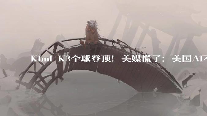 Kimi K3全球登顶！美媒慌了：美国AI不再领先中国AI_模型_OpenAI_科技