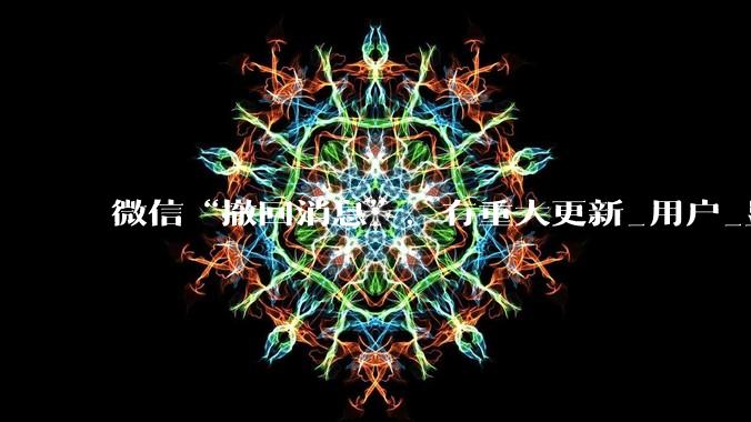 微信“撤回消息”，有重大更新_用户_显示_影响