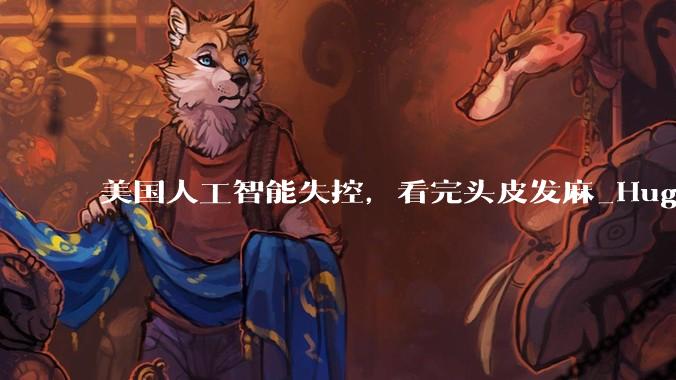 美国人工智能失控，看完头皮发麻_Hugging_Face_OpenAI
