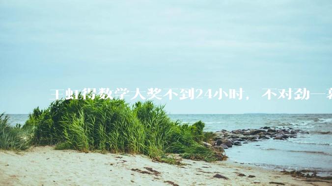 王虹得数学大奖不到24小时，不对劲一幕发生，终于懂杨振宁的遗憾_中国_菲尔兹_获奖者
