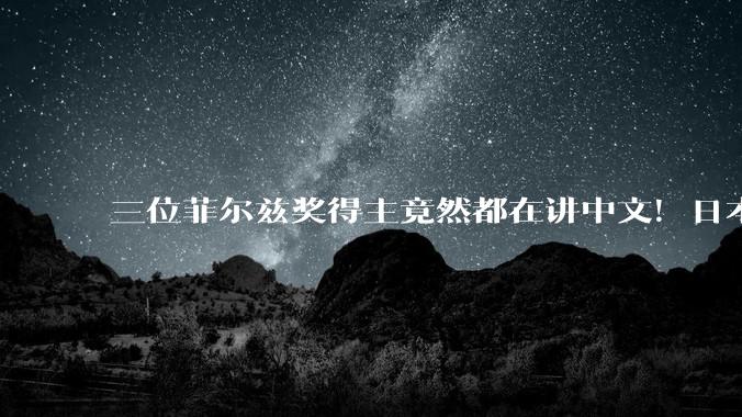 三位菲尔兹奖得主竟然都在讲中文！日本学者坐不住了：这回真离中国越来越远了_王虹_邓煜_数学