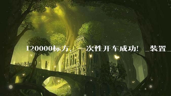 120000标方，一次性开车成功！_装置_乙烯_低碳