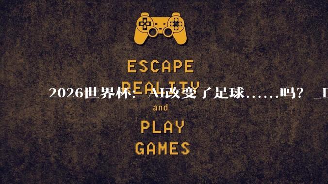 2026世界杯：AI改变了足球......吗？_DeepMind_球员_Not