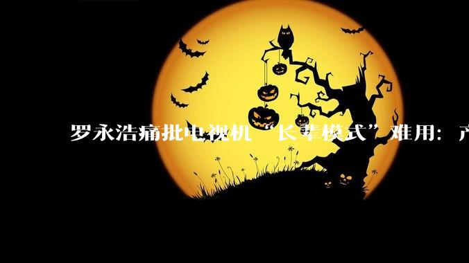 罗永浩痛批电视机“长辈模式”难用：产品经理死后下地狱显然过分了，但他们确实都不配上天堂_网友_包括_年轻人