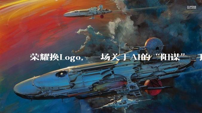 荣耀换Logo，一场关于AI的“阳谋”_手机_华为_市场